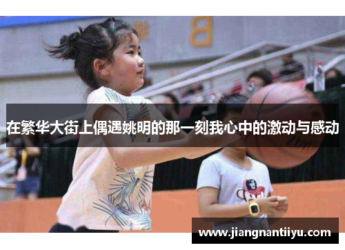 在繁华大街上偶遇姚明的那一刻我心中的激动与感动