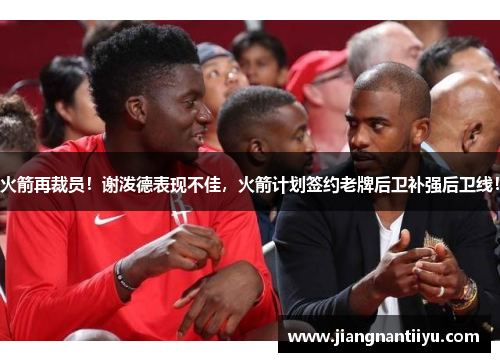 火箭再裁员！谢泼德表现不佳，火箭计划签约老牌后卫补强后卫线！