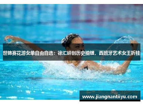 世锦赛花游女单自由自选：徐汇妍创历史摘银，西班牙艺术女王折桂