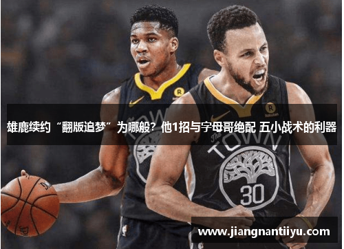 雄鹿续约“翻版追梦”为哪般？他1招与字母哥绝配 五小战术的利器